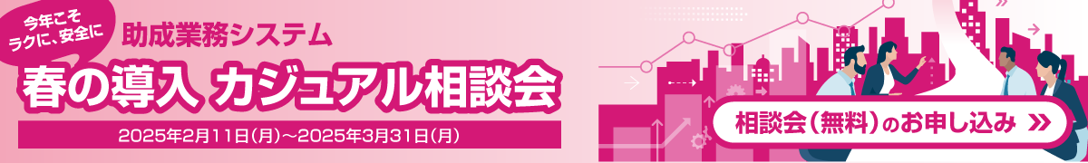 今年こそラクに、安全に 助成業務システム春の導入 カジュアル相談会 2025年2月11日(月)~2025年3月14日(金) 相談会(無料)のお申し込み